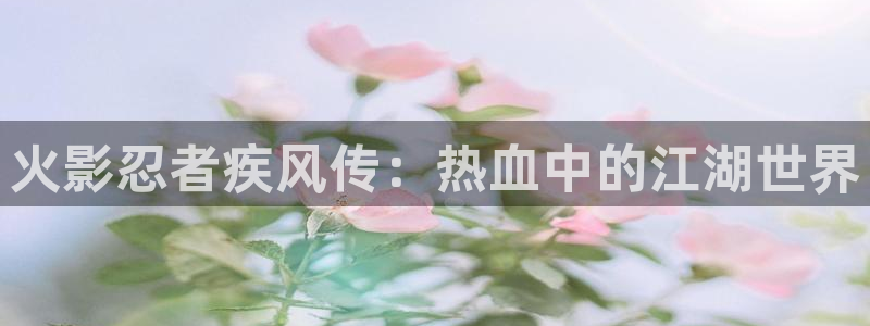 歪歪漫画yymh：火影忍者疾风传：热血中的江湖世界